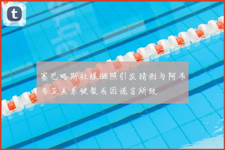 塞巴略斯社媒晒照引发猜测与阿韦洛亚关系破裂或因谎言所致