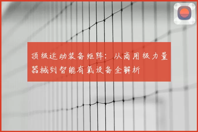 顶级运动装备矩阵：从商用级力量器械到智能有氧设备全解析