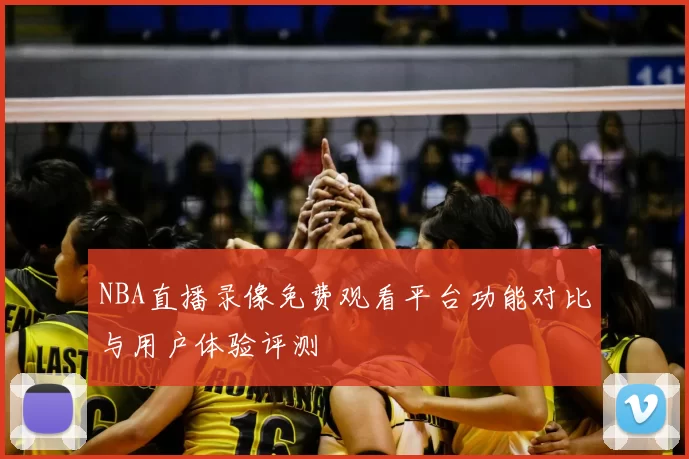 NBA直播录像免费观看平台功能对比与用户体验评测