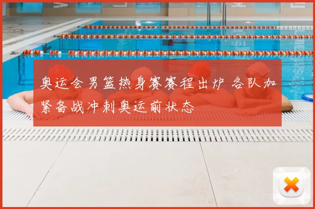 奥运会男篮热身赛赛程出炉 各队加紧备战冲刺奥运前状态