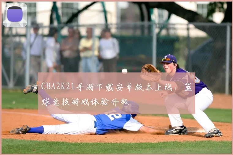 CBA2K21手游下载安卓版本上线，篮球竞技游戏体验升级