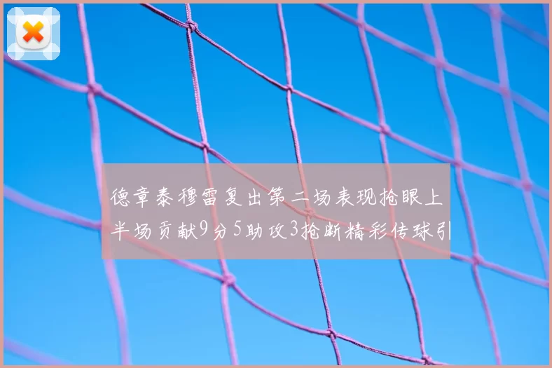 德章泰穆雷复出第二场表现抢眼上半场贡献9分5助攻3抢断精彩传球引关注