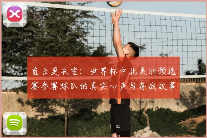 直击更衣室:世界杯中北美洲预选赛参赛球队的真实心声与备战故事