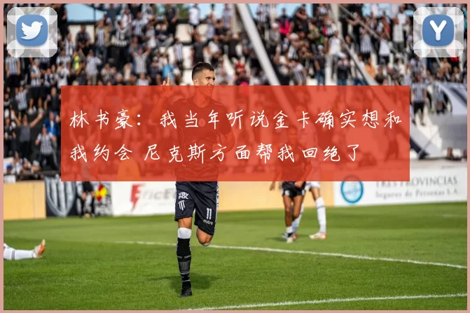 林书豪：我当年听说金卡确实想和我约会 尼克斯方面帮我回绝了