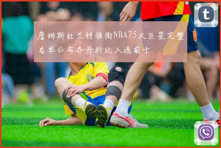 詹姆斯杜兰特领衔NBA75大巨星完整名单公布乔丹科比入选前十