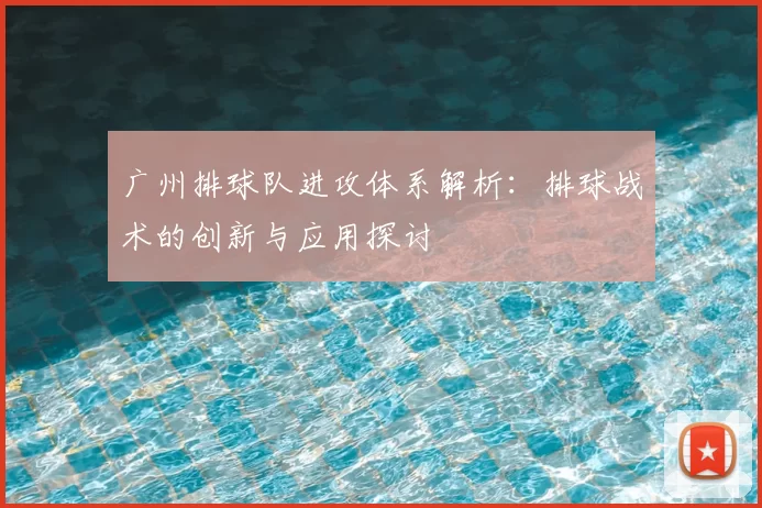 广州排球队进攻体系解析：排球战术的创新与应用探讨