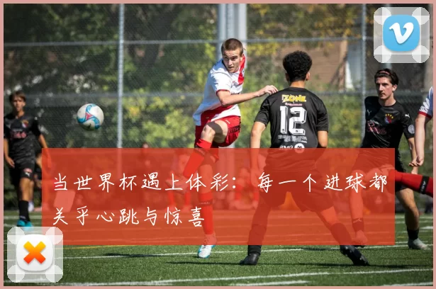 当世界杯遇上体彩:每一个进球都关乎心跳与惊喜