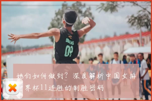 她们如何做到？深度解析中国女排世界杯11连胜的制胜密码