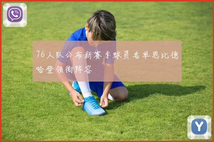76人队公布新赛季球员名单恩比德哈登领衔阵容