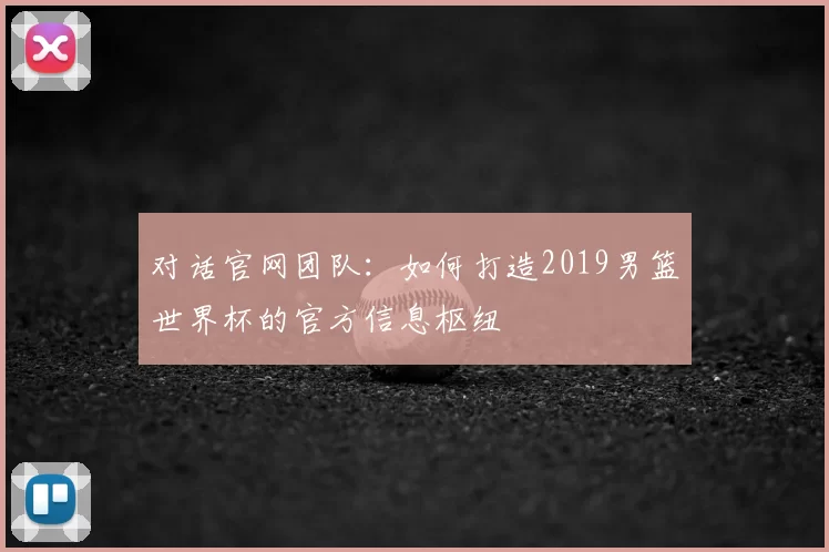 对话官网团队：如何打造2019男篮世界杯的官方信息枢纽