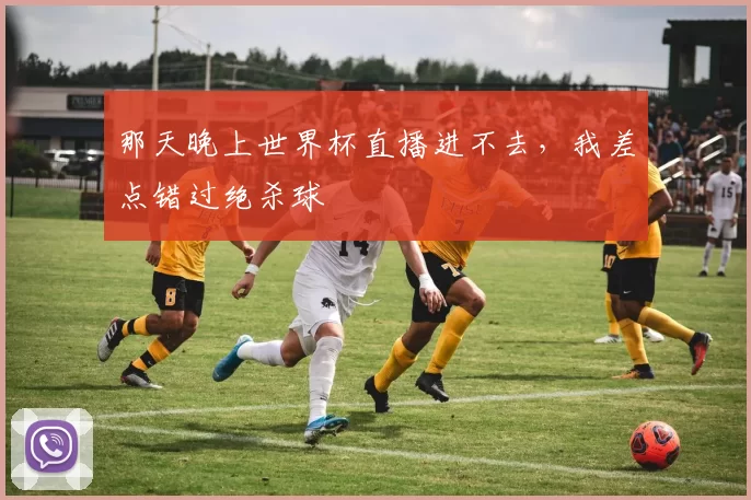 那天晚上世界杯直播进不去,我差点错过绝杀球