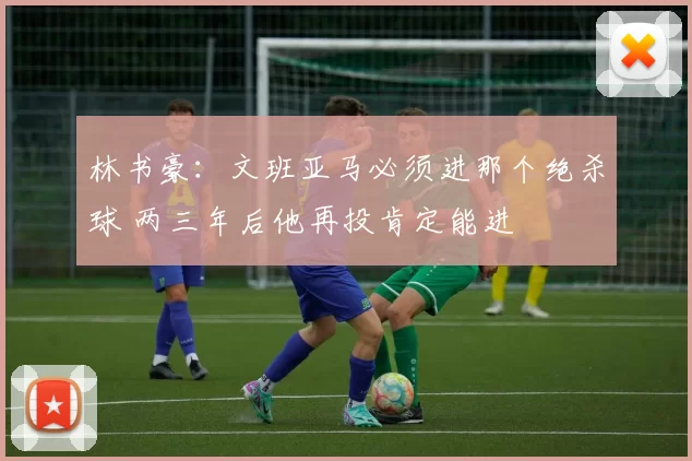 林书豪：文班亚马必须进那个绝杀球 两三年后他再投肯定能进