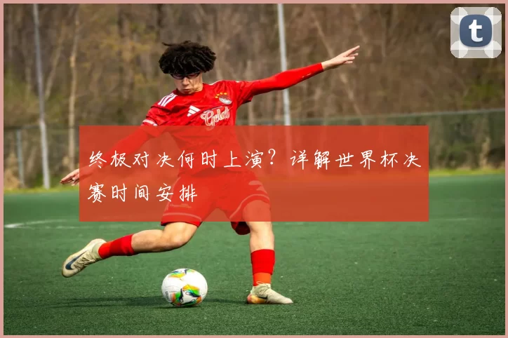 终极对决何时上演？详解世界杯决赛时间安排