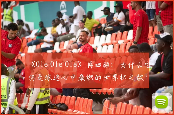 《Ole Ole Ole》再回顾：为什么它仍是球迷心中最燃的世界杯之歌？