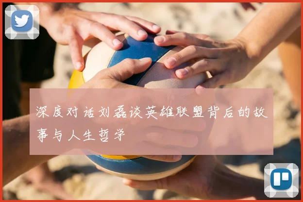 深度对话刘磊谈英雄联盟背后的故事与人生哲学