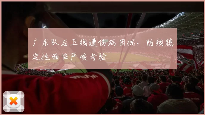 广东队后卫线遭伤病困扰，防线稳定性面临严峻考验