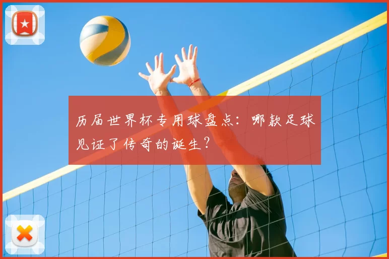 历届世界杯专用球盘点：哪款足球见证了传奇的诞生？