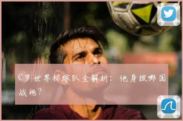 C罗世界杯球队全解析:他身披哪国战袍?