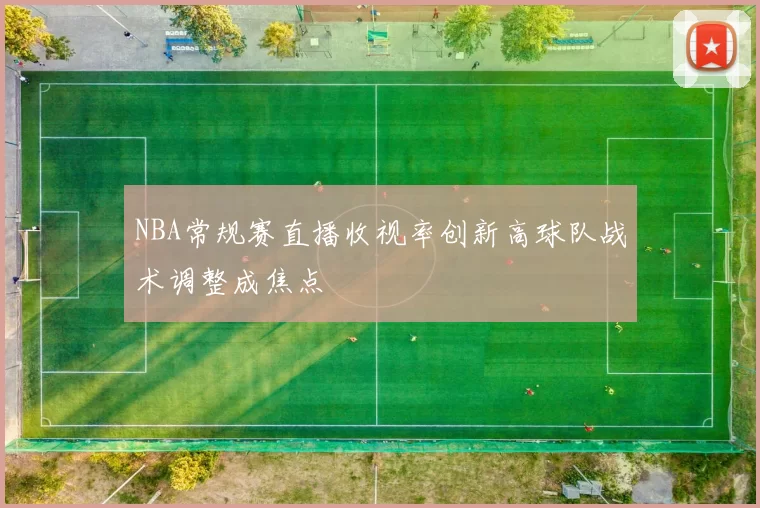 NBA常规赛直播收视率创新高球队战术调整成焦点
