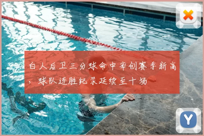 白人后卫三分球命中率创赛季新高,球队连胜纪录延续至十场
