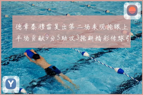德章泰穆雷复出第二场表现抢眼上半场贡献9分5助攻3抢断精彩传球引关注