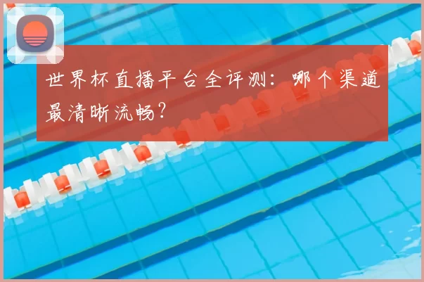 世界杯直播平台全评测：哪个渠道最清晰流畅？