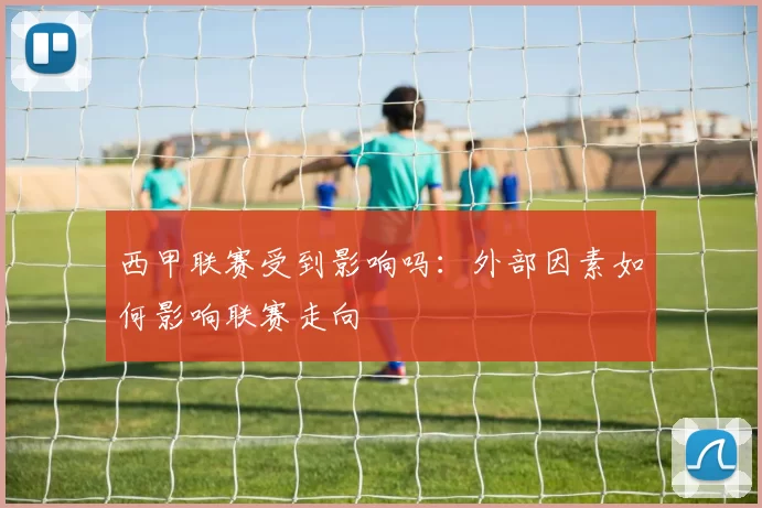 西甲联赛受到影响吗：外部因素如何影响联赛走向