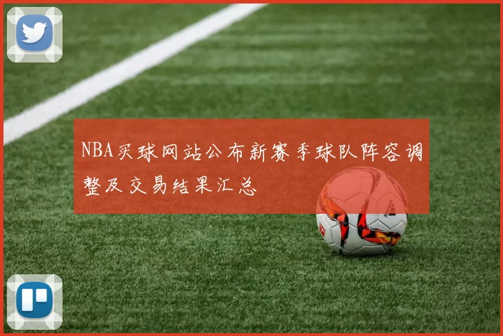 NBA买球网站公布新赛季球队阵容调整及交易结果汇总