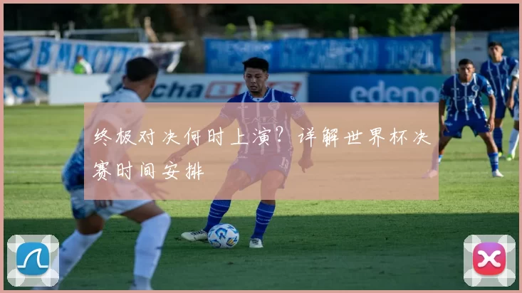 终极对决何时上演?详解世界杯决赛时间安排