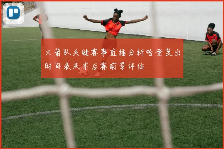 火箭队关键赛事直播分析哈登复出时间表及季后赛前景评估