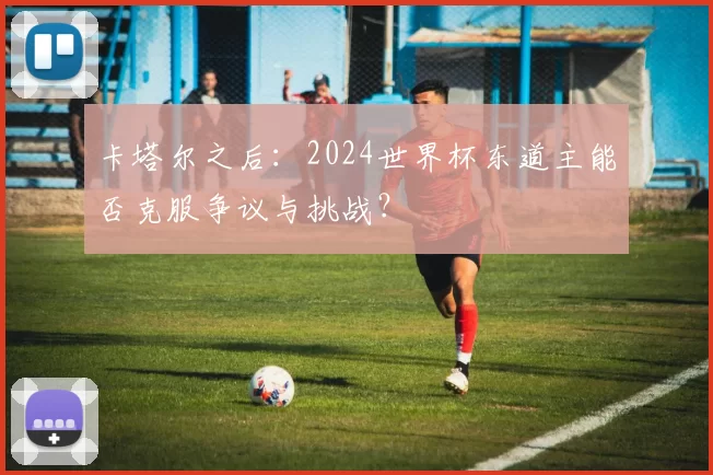 卡塔尔之后：2024世界杯东道主能否克服争议与挑战？