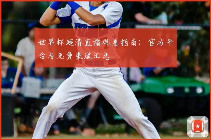 世界杯超清直播观看指南：官方平台与免费渠道汇总