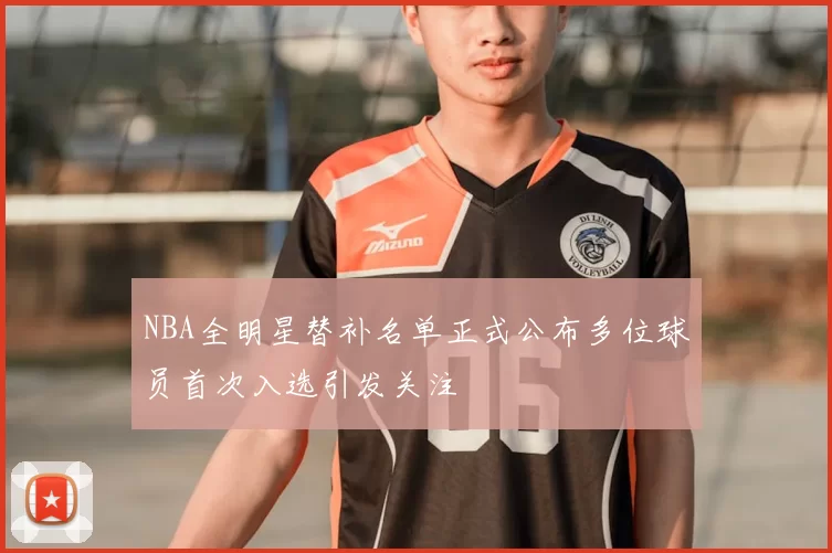 NBA全明星替补名单正式公布多位球员首次入选引发关注