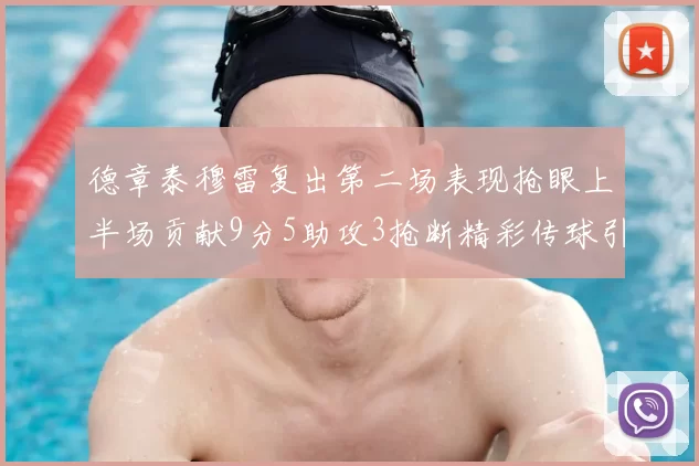 德章泰穆雷复出第二场表现抢眼上半场贡献9分5助攻3抢断精彩传球引关注