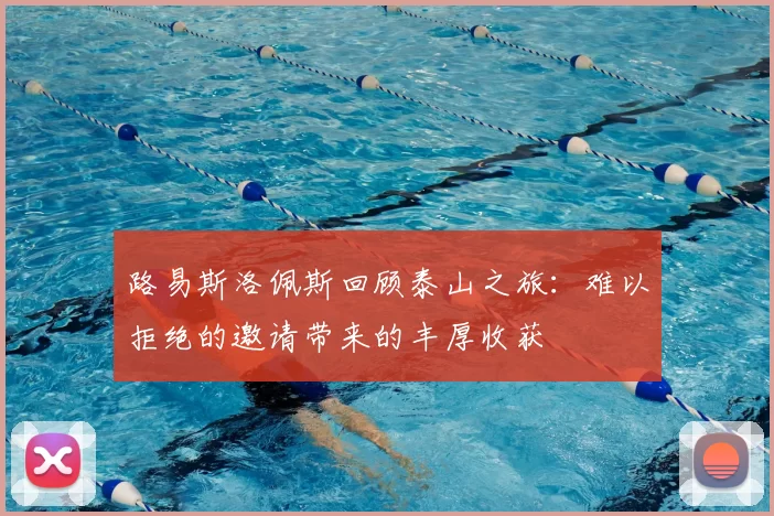 路易斯洛佩斯回顾泰山之旅：难以拒绝的邀请带来的丰厚收获