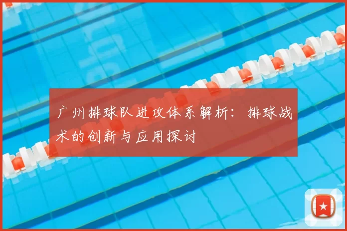 广州排球队进攻体系解析:排球战术的创新与应用探讨