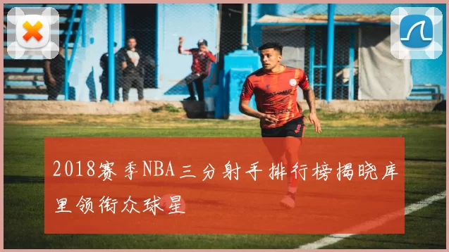2018赛季NBA三分射手排行榜揭晓库里领衔众球星