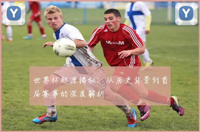 世界杯起源揭秘：从历史背景到首届赛事的深度解析