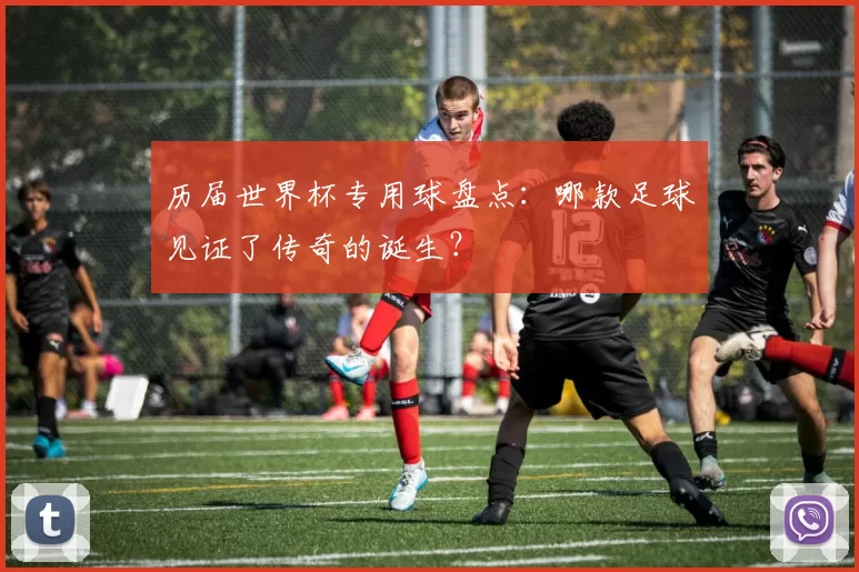历届世界杯专用球盘点:哪款足球见证了传奇的诞生?