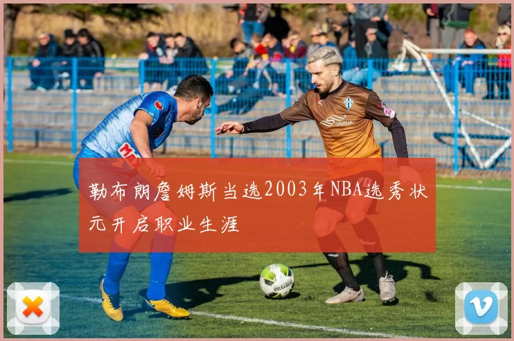 勒布朗詹姆斯当选2003年NBA选秀状元开启职业生涯
