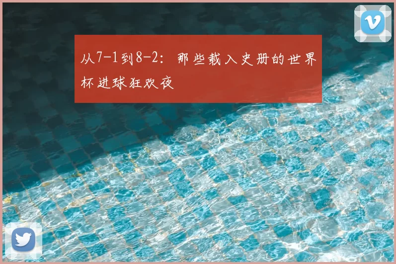 从7-1到8-2：那些载入史册的世界杯进球狂欢夜