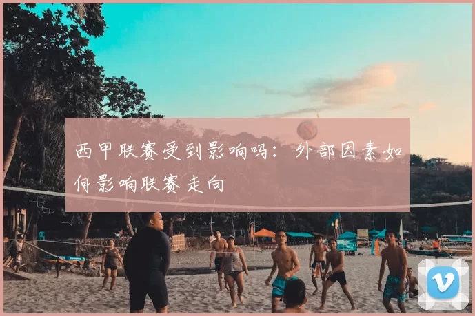西甲联赛受到影响吗：外部因素如何影响联赛走向