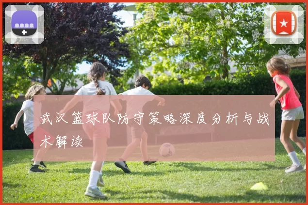 武汉篮球队防守策略深度分析与战术解读