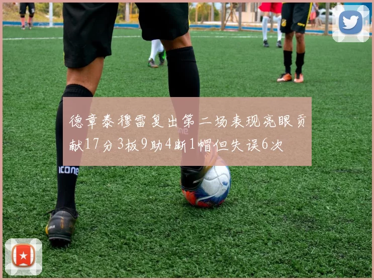 德章泰穆雷复出第二场表现亮眼贡献17分3板9助4断1帽但失误6次