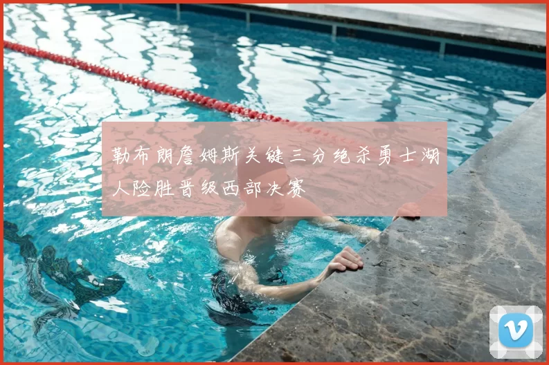 勒布朗詹姆斯关键三分绝杀勇士湖人险胜晋级西部决赛