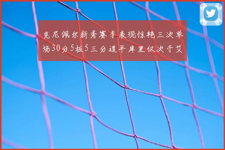 克尼佩尔新秀赛季表现惊艳三次单场30分5板5三分追平库里仅次于艾弗森