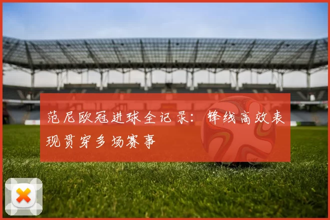 范尼欧冠进球全记录：锋线高效表现贯穿多场赛事