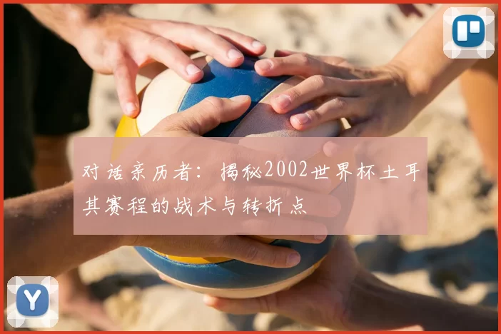 对话亲历者：揭秘2002世界杯土耳其赛程的战术与转折点