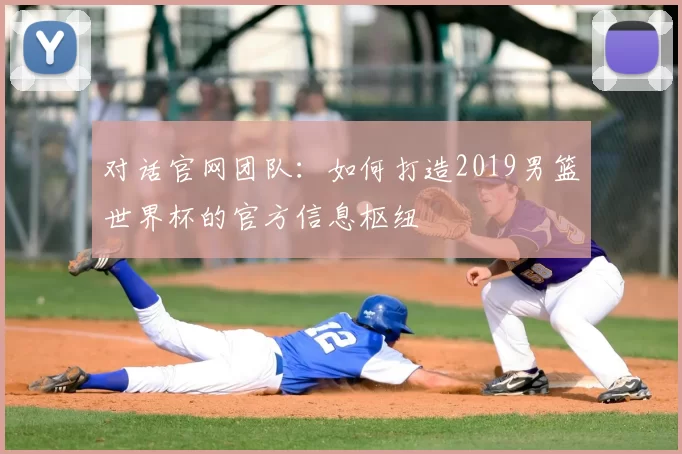 对话官网团队：如何打造2019男篮世界杯的官方信息枢纽