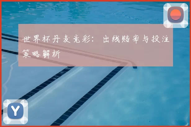 世界杯丹麦竞彩：出线赔率与投注策略解析